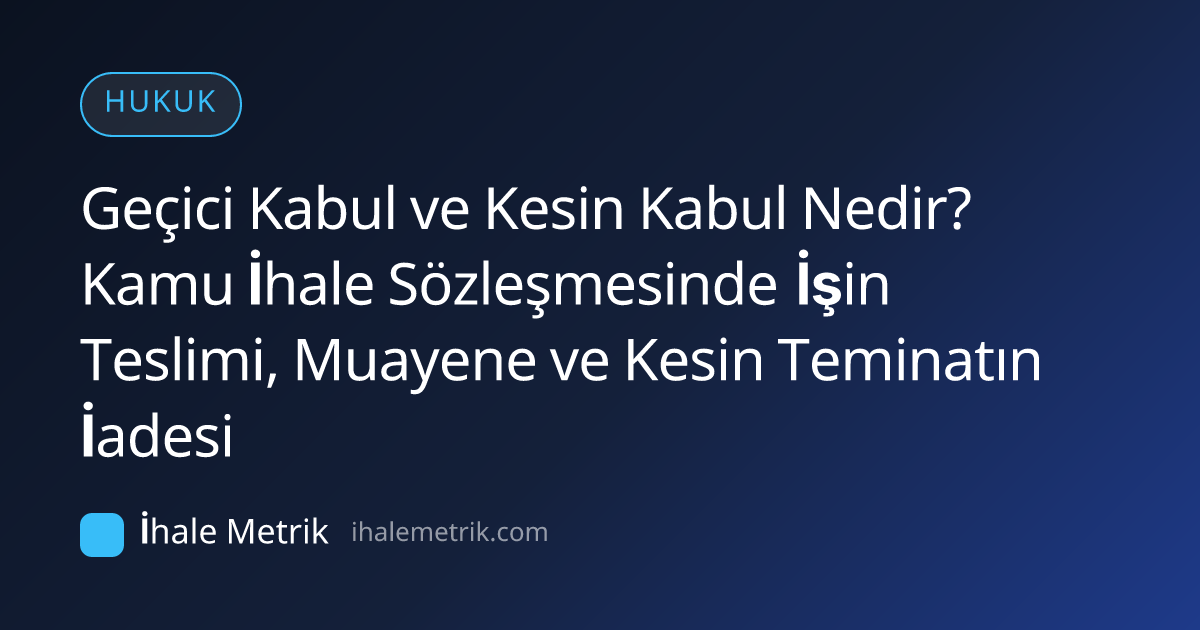 Geçici Kabul ve Kesin Kabul Nedir? Kamu İhale Sözleşmesinde İşin Teslimi, Muayene ve Kesin Teminatın İadesi