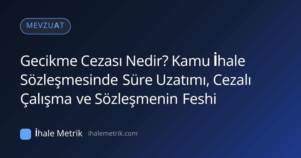 Gecikme Cezası Nedir? Kamu İhale Sözleşmesinde Süre Uzatımı, Cezalı Çalışma ve Sözleşmenin Feshi